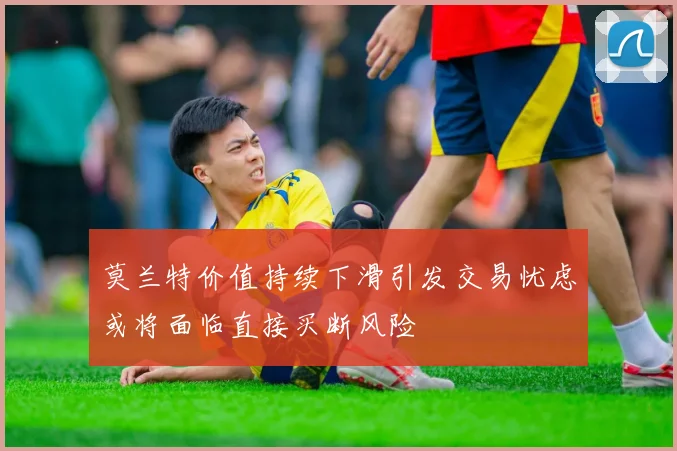 莫兰特价值持续下滑引发交易忧虑或将面临直接买断风险