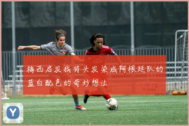 梅西启发我将头发染成阿根廷队的蓝白配色的奇妙想法