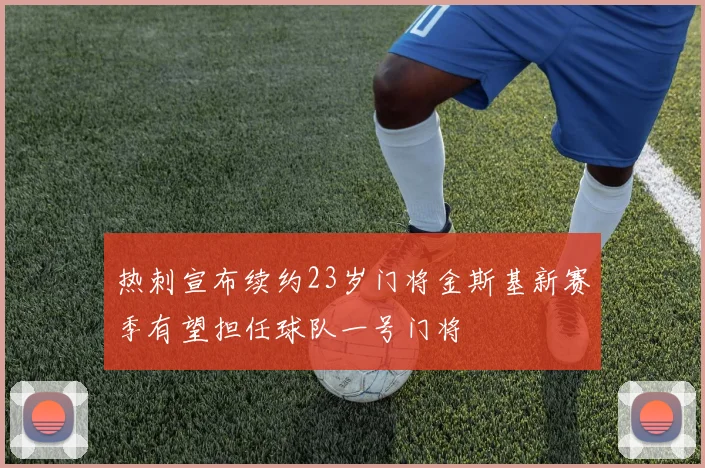 热刺宣布续约23岁门将金斯基新赛季有望担任球队一号门将
