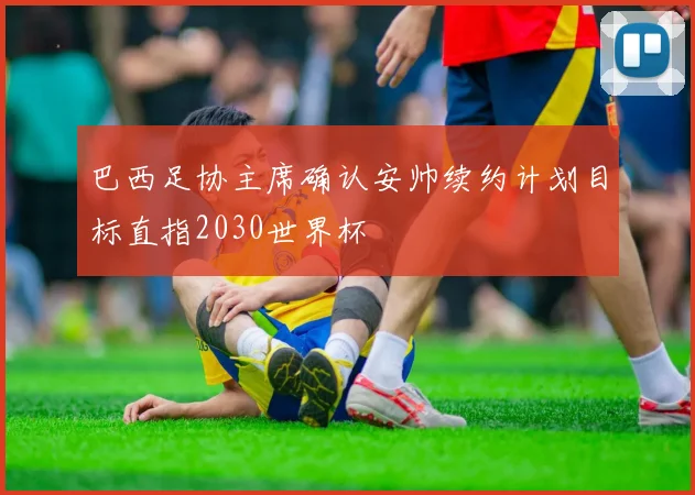 巴西足协主席确认安帅续约计划目标直指2030世界杯