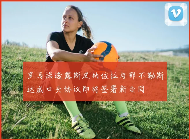 罗马诺透露斯皮纳佐拉与那不勒斯达成口头协议即将签署新合同