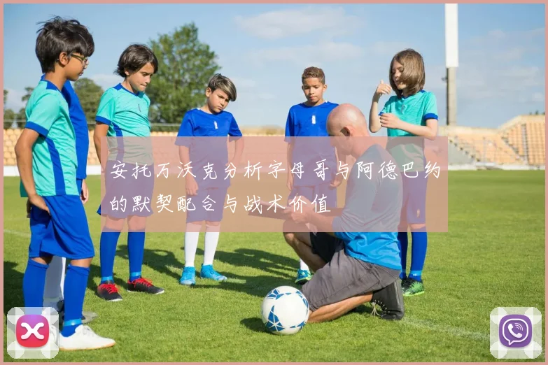 安托万沃克分析字母哥与阿德巴约的默契配合与战术价值