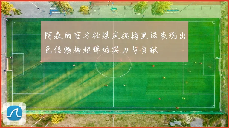 阿森纳官方社媒庆祝梅里诺表现出色信赖梅超锋的实力与贡献
