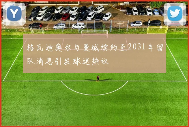格瓦迪奥尔与曼城续约至2031年留队消息引发球迷热议