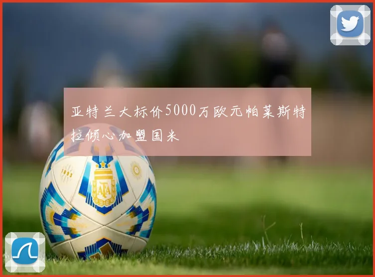 亚特兰大标价5000万欧元帕莱斯特拉倾心加盟国米