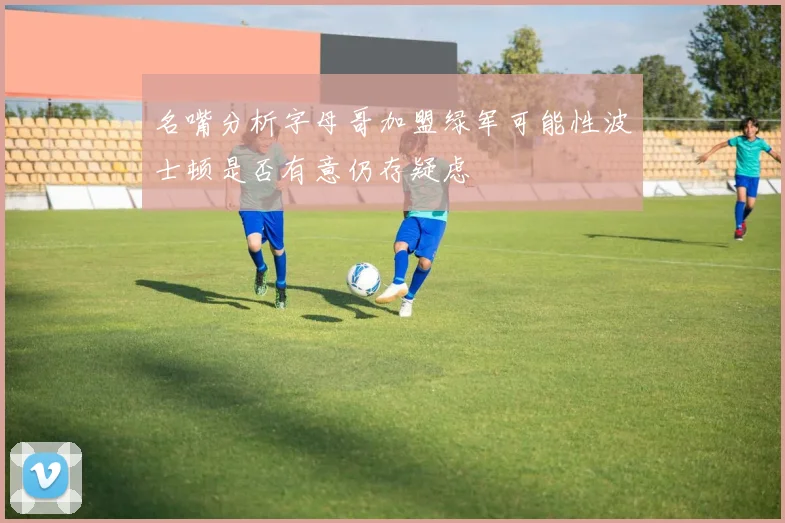 名嘴分析字母哥加盟绿军可能性波士顿是否有意仍存疑虑