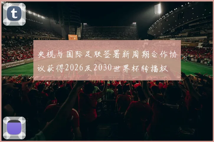 央视与国际足联签署新周期合作协议获得2026及2030世界杯转播权
