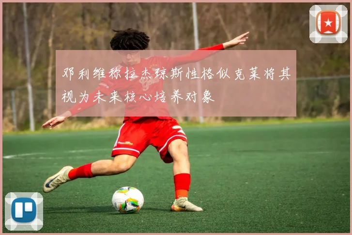 邓利维称拉杰琼斯性格似克莱将其视为未来核心培养对象