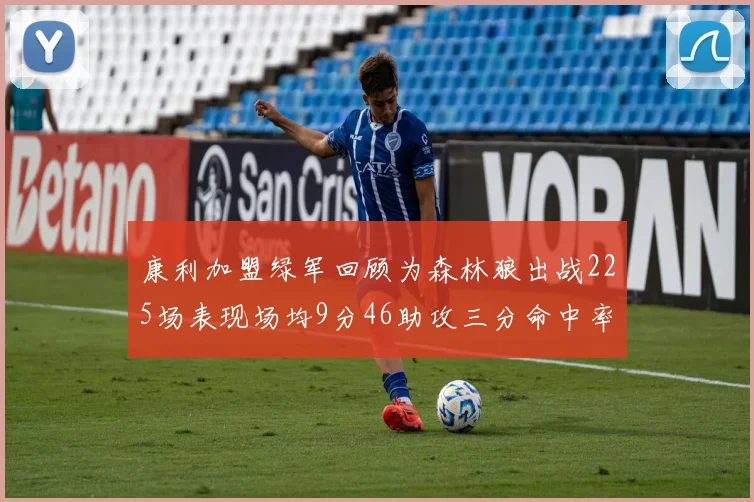 康利加盟绿军回顾为森林狼出战225场表现场均9分46助攻三分命中率412