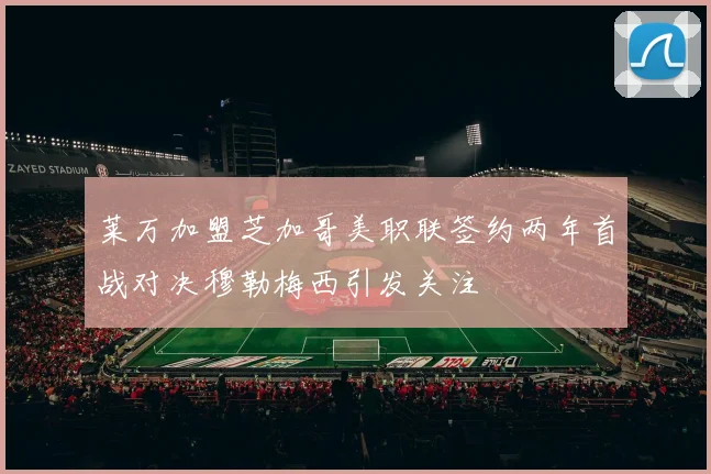 莱万加盟芝加哥美职联签约两年首战对决穆勒梅西引发关注