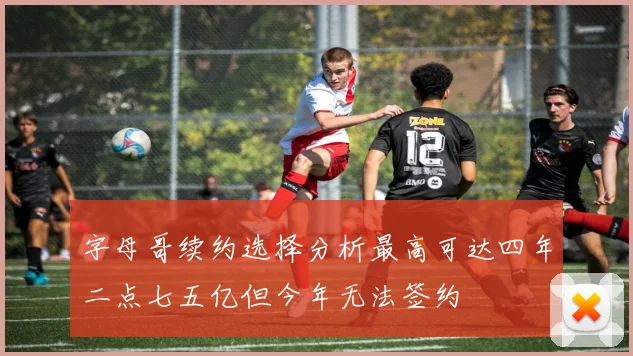 字母哥续约选择分析最高可达四年二点七五亿但今年无法签约