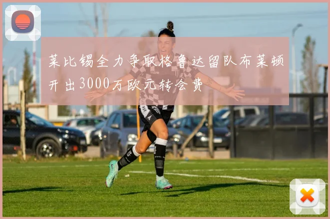 莱比锡全力争取格鲁达留队布莱顿开出3000万欧元转会费