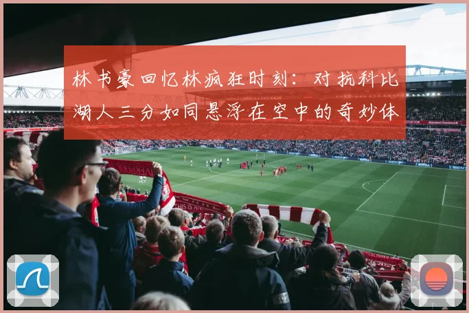 林书豪回忆林疯狂时刻：对抗科比湖人三分如同悬浮在空中的奇妙体验