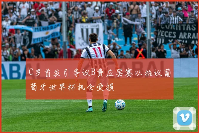 C罗首发引争议B费应罢赛以抗议葡萄牙世界杯机会受损