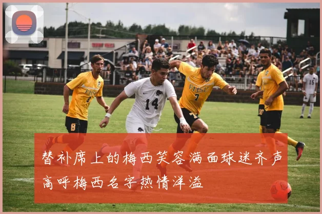 替补席上的梅西笑容满面球迷齐声高呼梅西名字热情洋溢