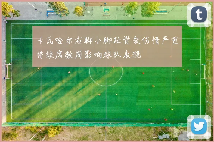 卡瓦哈尔右脚小脚趾骨裂伤情严重将缺席数周影响球队表现