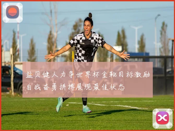 盐贝健人力争世界杯金靴目标激励自我奋勇拼搏展现最佳状态