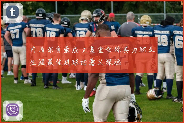 内马尔自豪成立基金会称其为职业生涯最佳进球的意义深远